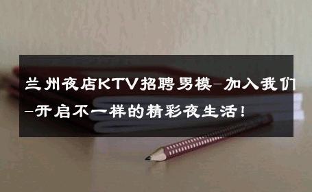 兰州夜店KTV招聘男模-加入我们-开启不一样的精彩夜生活！ 