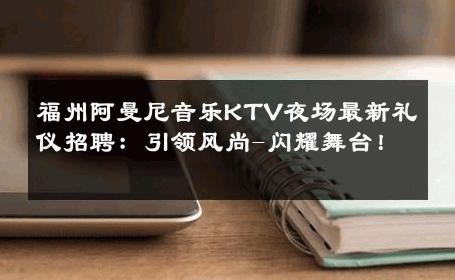 福州阿曼尼音乐KTV夜场最新礼仪招聘：引领风尚-闪耀舞台！ 