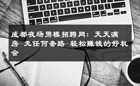 成都夜场男模招聘网：天天满房-无任何套路-轻松赚钱的好机会 