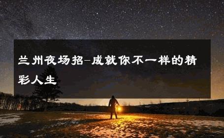 兰州夜场招-成就你不一样的精彩人生 