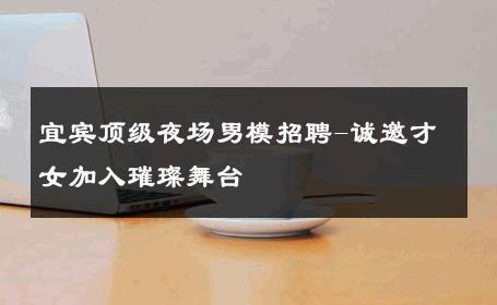 宜宾顶级夜场男模招聘-诚邀才女加入璀璨舞台 