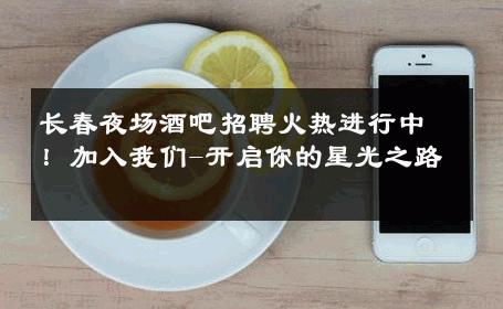 长春夜场酒吧招聘火热进行中！加入我们-开启你的星光之路 