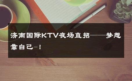 济南国际KTV夜场直招——梦想靠自己-！ 