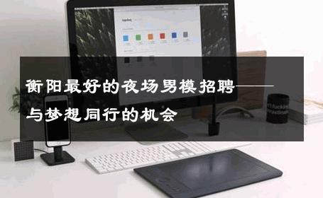 衡阳最好的夜场男模招聘——与梦想同行的机会 