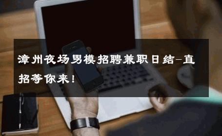 漳州夜场男模招聘兼职日结-直招等你来！ 