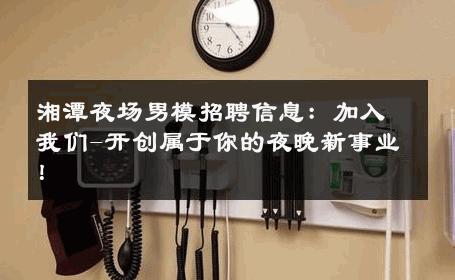湘潭夜场男模招聘信息：加入我们-开创属于你的夜晚新事业！ 