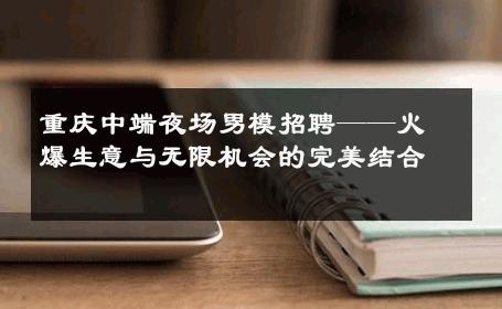 重庆中端夜场男模招聘——火爆生意与无限机会的完美结合 