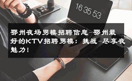 鄂州夜场男模招聘信息-鄂州最好的KTV招聘男模：挑战-尽享夜魅力！ 