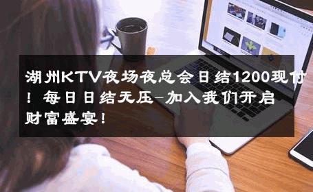 湖州KTV夜场夜总会日结1200现付！每日日结无压-加入我们开启财富盛宴！ 