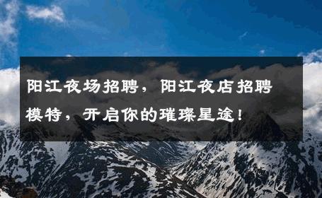 阳江夜场招聘，阳江夜店招聘模特，开启你的璀璨星途！
