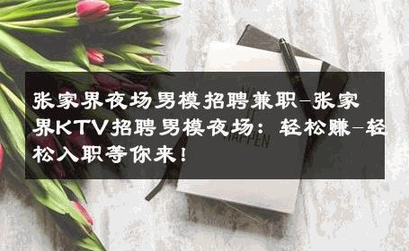 张家界夜场男模招聘兼职-张家界KTV招聘男模夜场：轻松赚-轻松入职等你来！ 