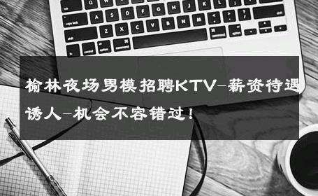 榆林夜场男模招聘KTV-薪资待遇诱人-机会不容错过！ 