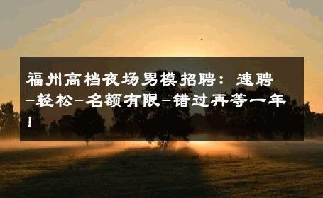 福州高档夜场男模招聘：速聘-轻松-名额有限-错过再等一年！ 