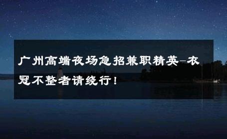 广州高端夜场急招兼职精英-衣冠不整者请绕行！ 
