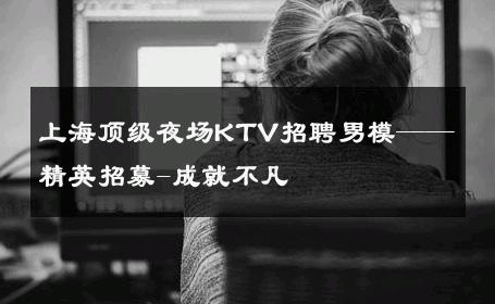 上海顶级夜场KTV招聘男模——精英招募-成就不凡 