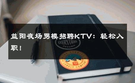 益阳夜场男模招聘KTV：轻松入职！ 