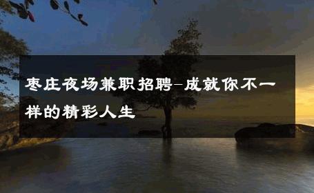 枣庄夜场兼职招聘-成就你不一样的精彩人生 