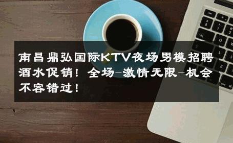 南昌鼎弘国际KTV夜场男模招聘酒水促销！全场-激情无限-机会不容错过！ 