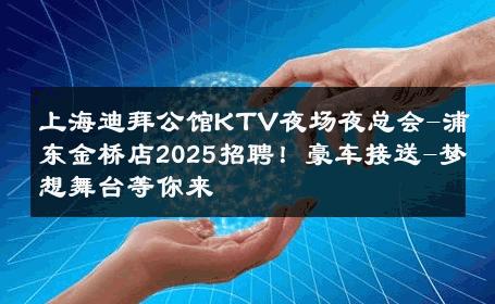 上海迪拜公馆KTV夜场夜总会-浦东金桥店2025招聘！豪车接送-梦想舞台等你来 