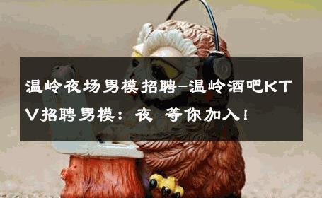 温岭夜场男模招聘-温岭酒吧KTV招聘男模：夜-等你加入！ 