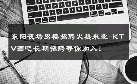 东阳夜场男模招聘火热来袭-KTV酒吧长期招聘等你加入！ 
