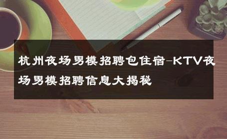 杭州夜场男模招聘包住宿-KTV夜场男模招聘信息大揭秘 