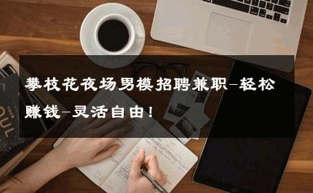 攀枝花夜场男模招聘兼职-轻松赚钱-灵活自由！ 