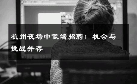 杭州夜场中低端招聘：机会与挑战并存 