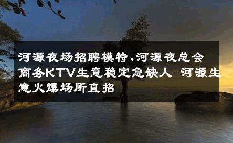 河源夜场招聘模特,河源夜总会商务KTV生意稳定急缺人-河源生意火爆场所直招
