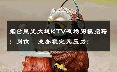 烟台星光大道KTV夜场男模招聘！岗位--业务稳定无压力！ 