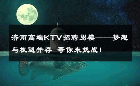 济南高端KTV招聘男模——梦想与机遇并存-等你来挑战！ 