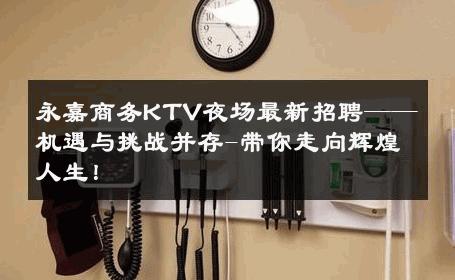 永嘉商务KTV夜场最新招聘——机遇与挑战并存-带你走向辉煌人生！ 