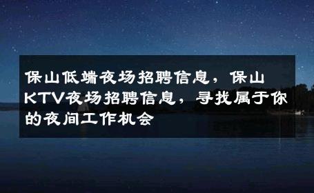 保山低端夜场招聘信息，保山KTV夜场招聘信息，寻找属于你的夜间工作机会