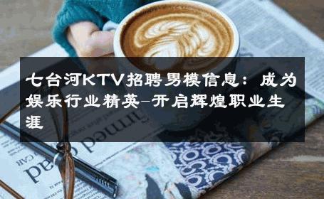 七台河KTV招聘男模信息：成为娱乐行业精英-开启辉煌职业生涯 