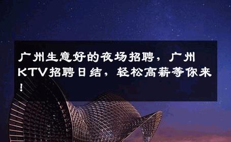 广州生意好的夜场招聘，广州KTV招聘日结，轻松高薪等你来！