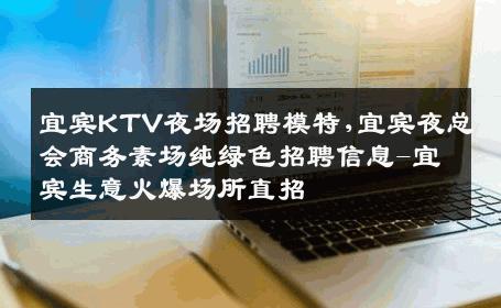宜宾KTV夜场招聘模特,宜宾夜总会商务素场纯绿色招聘信息-宜宾生意火爆场所直招