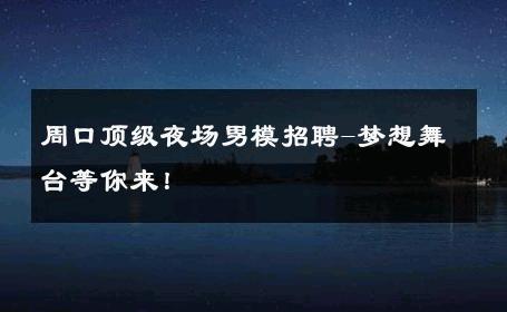周口顶级夜场男模招聘-梦想舞台等你来！ 