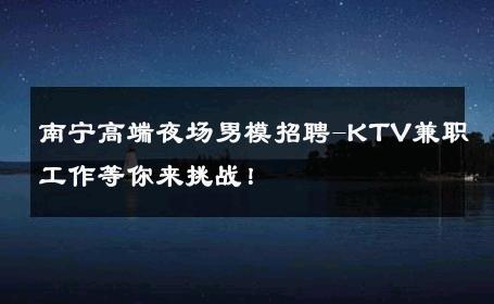南宁高端夜场男模招聘-KTV兼职工作等你来挑战！ 