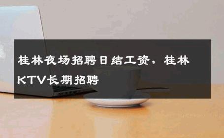 桂林夜场招聘日结工资，桂林KTV长期招聘