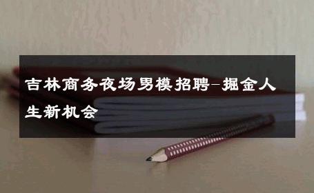 吉林商务夜场男模招聘-掘金人生新机会 