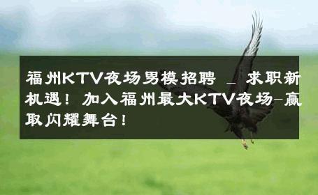 福州KTV夜场男模招聘 _ 求职新机遇！加入福州最大KTV夜场-赢取闪耀舞台！ 