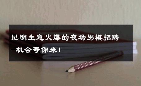 昆明生意火爆的夜场男模招聘-机会等你来！ 