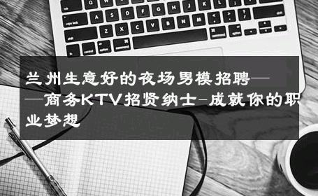 兰州生意好的夜场男模招聘——商务KTV招贤纳士-成就你的职业梦想 