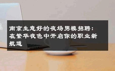 南京生意好的夜场男模招聘：在繁华夜色中开启你的职业新航道 