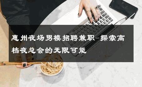 惠州夜场男模招聘兼职-探索高档夜总会的无限可能 