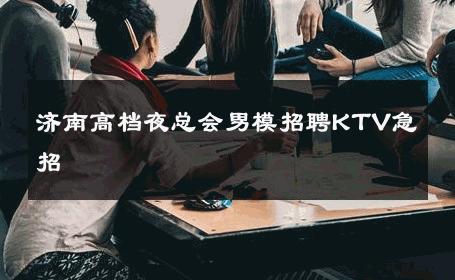 济南高档夜总会男模招聘KTV急招 