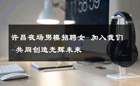许昌夜场男模招聘女-加入我们-共同创造光辉未来 