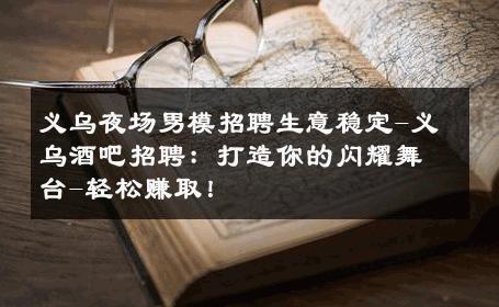 义乌夜场男模招聘生意稳定-义乌酒吧招聘：打造你的闪耀舞台-轻松赚取！ 