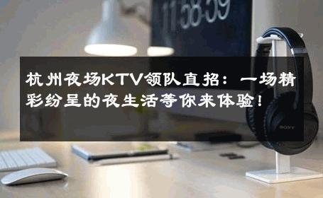 杭州夜场KTV领队直招：一场精彩纷呈的夜生活等你来体验！ 