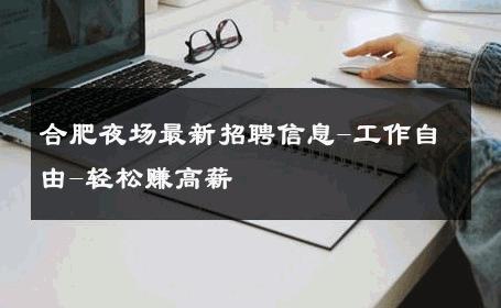 合肥夜场最新招聘信息-工作自由-轻松赚高薪 